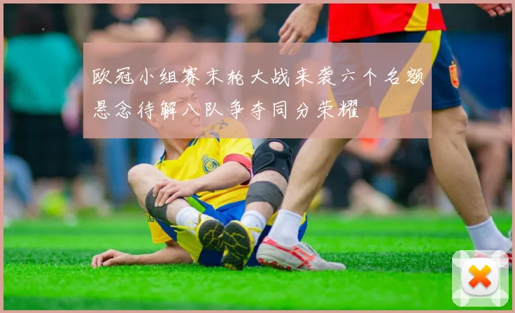 欧冠小组赛末轮大战来袭六个名额悬念待解八队争夺同分荣耀
