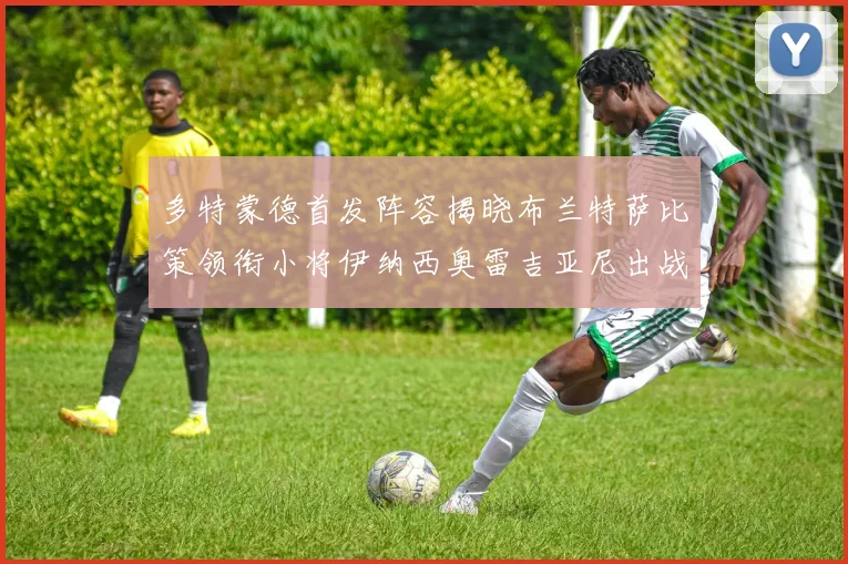 多特蒙德首发阵容揭晓布兰特萨比策领衔小将伊纳西奥雷吉亚尼出战