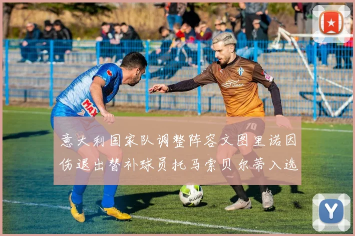 意大利国家队调整阵容文图里诺因伤退出替补球员托马索贝尔蒂入选