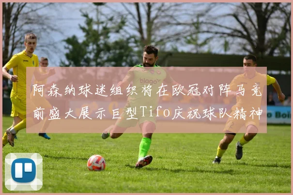 阿森纳球迷组织将在欧冠对阵马竞前盛大展示巨型Tifo庆祝球队精神
