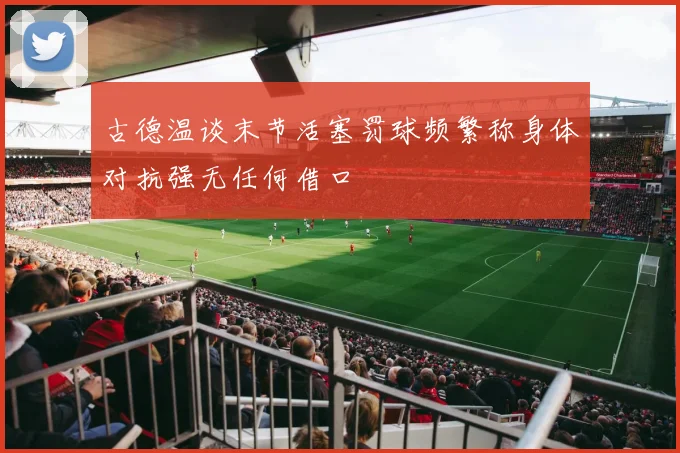 古德温谈末节活塞罚球频繁称身体对抗强无任何借口