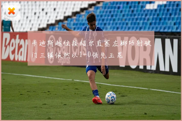 卡迪斯越位接绍尔直塞左脚巧射破门三镇依然以1-0领先玉昆