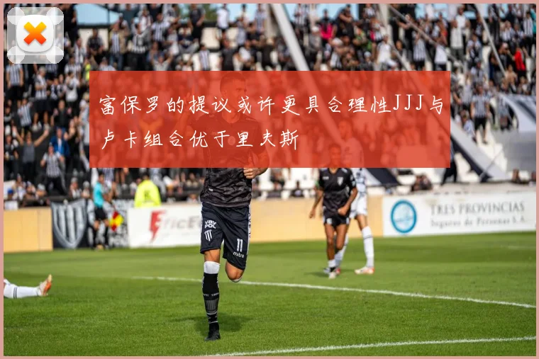 富保罗的提议或许更具合理性JJJ与卢卡组合优于里夫斯
