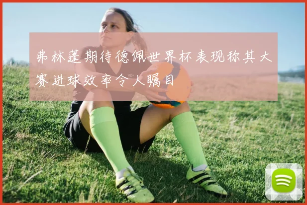 弗林蓬期待德佩世界杯表现称其大赛进球效率令人瞩目