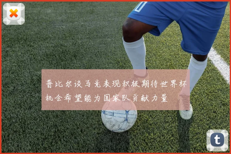 普比尔谈马竞表现积极期待世界杯机会希望能为国家队贡献力量