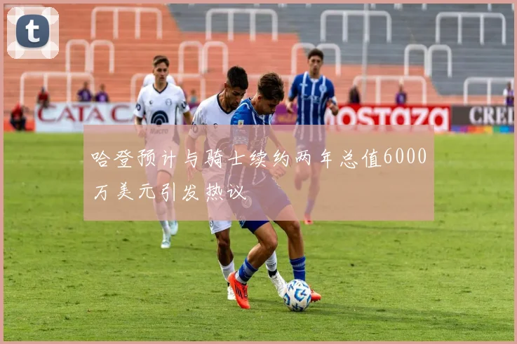哈登预计与骑士续约两年总值6000万美元引发热议