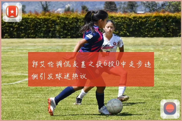 郭艾伦调侃麦基之夜6投0中走步违例引发球迷热议
