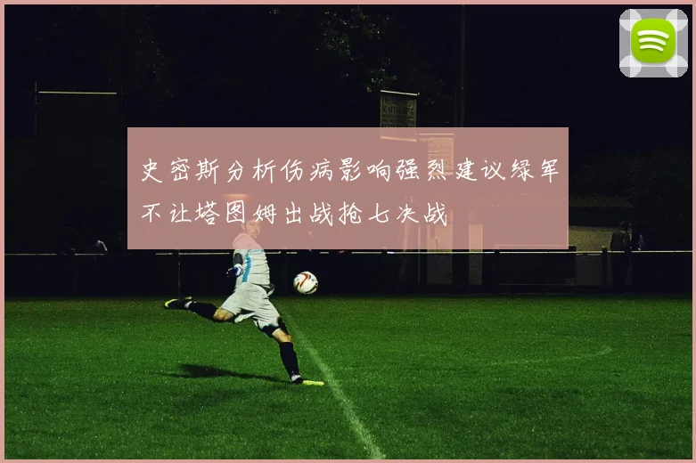 史密斯分析伤病影响强烈建议绿军不让塔图姆出战抢七决战