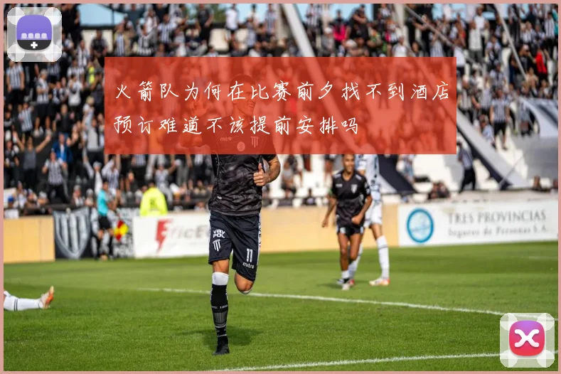 火箭队为何在比赛前夕找不到酒店预订难道不该提前安排吗