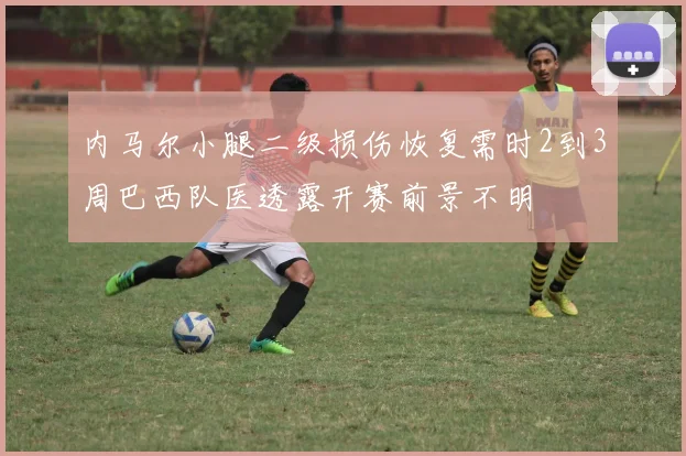 内马尔小腿二级损伤恢复需时2到3周巴西队医透露开赛前景不明