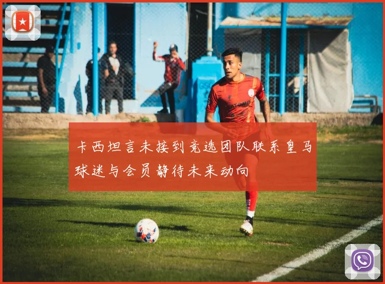 卡西坦言未接到竞选团队联系皇马球迷与会员静待未来动向