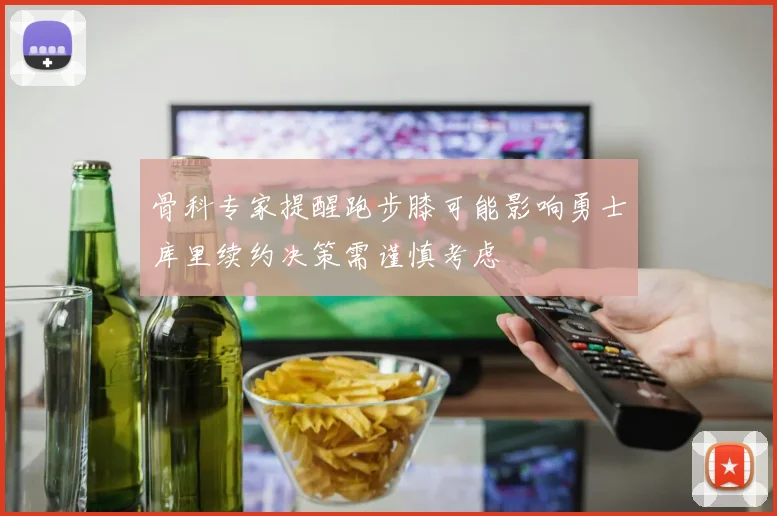 骨科专家提醒跑步膝可能影响勇士库里续约决策需谨慎考虑
