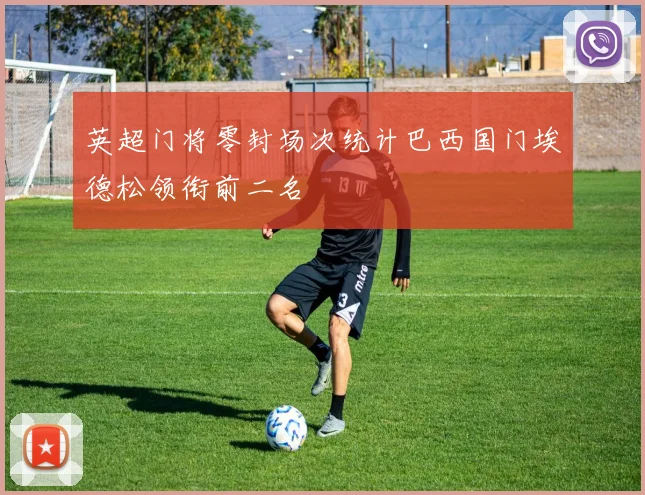 英超门将零封场次统计巴西国门埃德松领衔前二名