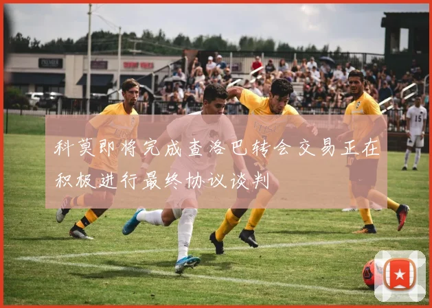 科莫即将完成查洛巴转会交易正在积极进行最终协议谈判